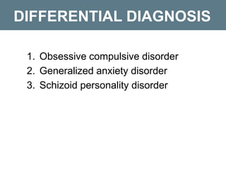 DIFFERENTIAL DIAGNOSIS
1. Obsessive compulsive disorder
2. Generalized anxiety disorder
3. Schizoid personality disorder
 