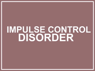 IMPULSE CONTROL
DISORDER
 