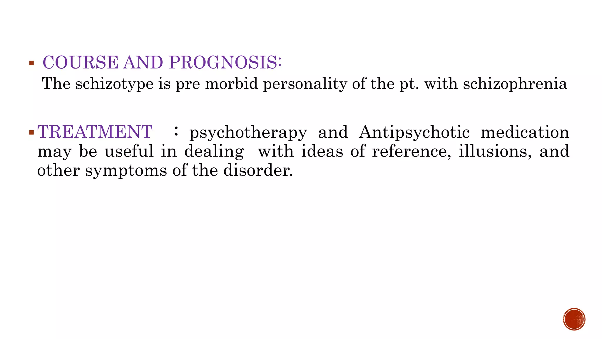  COURSE AND PROGNOSIS:
The schizotype is pre morbid personality of the pt. with schizophrenia
TREATMENT : psychotherapy and Antipsychotic medication
may be useful in dealing with ideas of reference, illusions, and
other symptoms of the disorder.
 
