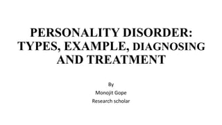 PERSONALITY DISORDER:
TYPES, EXAMPLE, DIAGNOSING
AND TREATMENT
By
Monojit Gope
Research scholar
 