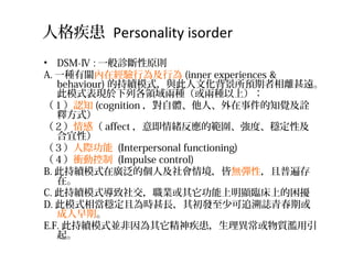 ˸񼲻 Personality isorder
? DSM- : һ\ԭt
A. һNPڽО鼰О (inner experiences &
behaviour) ĳmģʽcĻAxh
ģʽFиIɷNɷNϣ
J֪ (cognition wˡ¼֪Xԏ
ጷʽ
У affect ⼴wĹȡԼ
ԣ
H (Interpersonal functioning)
nӿ (Impulse control)
B. ˳mģʽڏVĂ˼龳ԟoԣձ
ڡ
C. ˳mģʽ罻I@Rϵ_
D. ģʽஔҞrLlٿ׷Iഺڻ
ڡ
E.F. ˳mģʽK񼲻|E


 