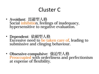 Cluster C
? Avoidant: η˸
Social inhibition, feelings of inadequacy,
hypersensitive to negative evaluation.
? Dependent: ه˸
Excessive need to be taken care of, leading to
submissive and clinging behaviour.
? Obsessive-compulsive: ˸
Preoccupied with orderliness and perfectionism
at expense of flexibility.

 