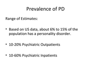 Prevalence of PD
Range of Estimates:
? Based on US data, about 6% to 15% of the
population has a personality disorder.
? 10-20% Psychiatric Outpatients
? 10-60% Psychiatric Inpatients

 