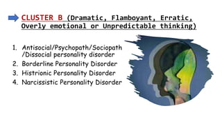 Suresh Babu G
CLUSTER B (Dramatic, Flamboyant, Erratic,
Overly emotional or Unpredictable thinking)
1. Antisocial/Psychopath/Sociopath
/Dissocial personality disorder
2. Borderline Personality Disorder
3. Histrionic Personality Disorder
4. Narcissistic Personality Disorder
 