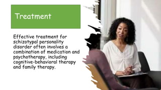 Suresh Babu G
Treatment
Effective treatment for
schizotypal personality
disorder often involves a
combination of medication and
psychotherapy, including
cognitive-behavioral therapy
and family therapy.
 