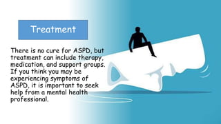 Suresh Babu G
Treatment
There is no cure for ASPD, but
treatment can include therapy,
medication, and support groups.
If you think you may be
experiencing symptoms of
ASPD, it is important to seek
help from a mental health
professional.
 