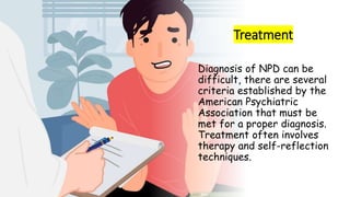 Suresh Babu G
Treatment
Diagnosis of NPD can be
difficult, there are several
criteria established by the
American Psychiatric
Association that must be
met for a proper diagnosis.
Treatment often involves
therapy and self-reflection
techniques.
 