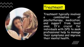 Suresh Babu G
Treatment
Treatment typically involves
a combination of
psychotherapy, medication,
and support from loved
ones. It's crucial for
individuals with DPD to seek
professional help to manage
their symptoms and improve
their mental health.
 