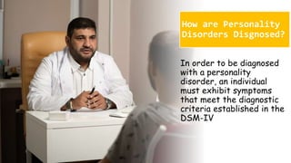 Suresh Babu G
How are Personality
Disorders Disgnosed?
In order to be diagnosed
with a personality
disorder, an individual
must exhibit symptoms
that meet the diagnostic
criteria established in the
DSM-IV
 