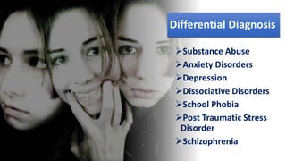 Suresh Babu G
Differential Diagnosis
Substance Abuse
Anxiety Disorders
Depression
Dissociative Disorders
School Phobia
Post Traumatic Stress
Disorder
Schizophrenia
 