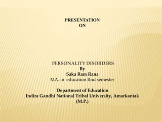PRESENTATION
ON
PERSONALITY DISORDERS
By
Saka Ram Rana
MA. in education IInd semester
Department of Education
Indira Gandhi National Tribal University, Amarkantak
(M.P.)
 