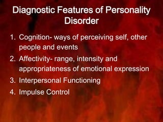 Diagnostic Features of Personality
Disorder
1. Cognition- ways of perceiving self, other
people and events
2. Affectivity- range, intensity and
appropriateness of emotional expression
3. Interpersonal Functioning
4. Impulse Control
 