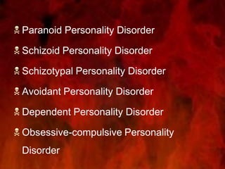  Paranoid Personality Disorder
 Schizoid Personality Disorder
 Schizotypal Personality Disorder
 Avoidant Personality Disorder
 Dependent Personality Disorder
 Obsessive-compulsive Personality
Disorder
 