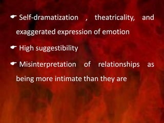  Self-dramatization , theatricality, and
exaggerated expression of emotion
 High suggestibility
 Misinterpretation of relationships as
being more intimate than they are
 