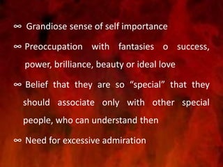 ∞ Grandiose sense of self importance
∞ Preoccupation with fantasies o success,
power, brilliance, beauty or ideal love
∞ Belief that they are so “special” that they
should associate only with other special
people, who can understand then
∞ Need for excessive admiration
 