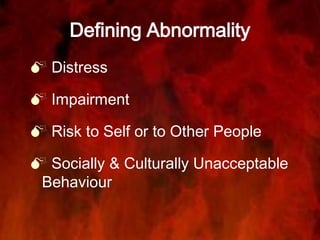 Defining Abnormality
 Distress
 Impairment
 Risk to Self or to Other People
 Socially & Culturally Unacceptable
Behaviour
 
