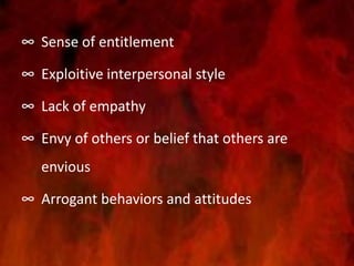 ∞ Sense of entitlement
∞ Exploitive interpersonal style
∞ Lack of empathy
∞ Envy of others or belief that others are
envious
∞ Arrogant behaviors and attitudes
 