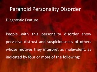 Paranoid Personality Disorder
Diagnostic Feature
People with this personality disorder show
pervasive distrust and suspiciousness of others
whose motives they interpret as malevolent, as
indicated by four or more of the following:
 