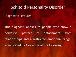 Schizoid Personality Disorder
Diagnostic Features
This diagnosis applies to people who show a
pervasive pattern of detachment from
relationships and a restricted emotional range,
as indicated by 4 or more of the following:
 