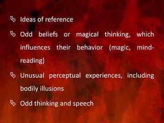  Ideas of reference
 Odd beliefs or magical thinking, which
influences their behavior (magic, mind-
reading)
 Unusual perceptual experiences, including
bodily illusions
 Odd thinking and speech
 