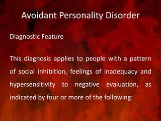 Avoidant Personality Disorder
Diagnostic Feature
This diagnosis applies to people with a pattern
of social inhibition, feelings of inadequacy and
hypersensitivity to negative evaluation, as
indicated by four or more of the following:
 