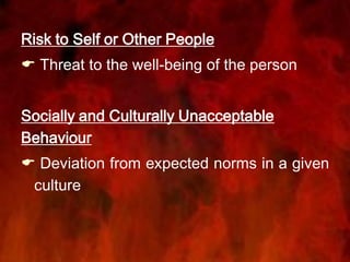 Risk to Self or Other People
 Threat to the well-being of the person
Socially and Culturally Unacceptable
Behaviour
 Deviation from expected norms in a given
culture
 