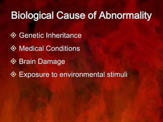 Biological Cause of Abnormality
 Genetic Inheritance
 Medical Conditions
 Brain Damage
 Exposure to environmental stimuli
 