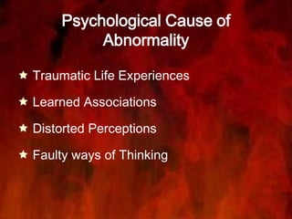 Psychological Cause of
Abnormality
 Traumatic Life Experiences
 Learned Associations
 Distorted Perceptions
 Faulty ways of Thinking
 