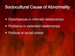 Sociocultural Cause of Abnormality
 Disturbances in intimate relationships
 Problems in extended relationships
 Political or social unrest
 