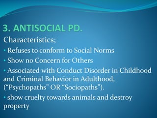Characteristics;
• Refuses to conform to Social Norms

• Show no Concern for Others
• Associated with Conduct Disorder in Childhood

and Criminal Behavior in Adulthood,
(“Psychopaths” OR “Sociopaths”).
• show cruelty towards animals and destroy
property

 