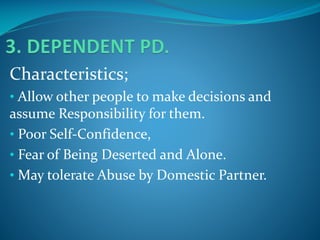 Characteristics;
• Allow other people to make decisions and

assume Responsibility for them.
• Poor Self-Confidence,
• Fear of Being Deserted and Alone.
• May tolerate Abuse by Domestic Partner.

 