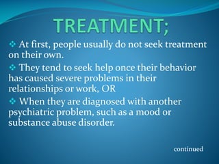  At first, people usually do not seek treatment

on their own.
 They tend to seek help once their behavior
has caused severe problems in their
relationships or work, OR
 When they are diagnosed with another
psychiatric problem, such as a mood or
substance abuse disorder.
continued

 