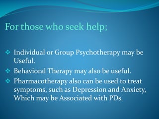 For those who seek help;
 Individual or Group Psychotherapy may be

Useful.
 Behavioral Therapy may also be useful.
 Pharmacotherapy also can be used to treat
symptoms, such as Depression and Anxiety,
Which may be Associated with PDs.

 