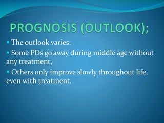  The outlook varies.
 Some PDs go away during middle age without

any treatment,
 Others only improve slowly throughout life,
even with treatment.

 