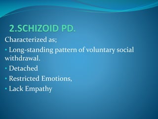 Characterized as;
• Long-standing pattern of voluntary social
withdrawal.
• Detached
• Restricted Emotions,
• Lack Empathy

 