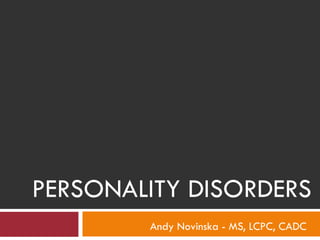 PERSONALITY DISORDERS
Andy Novinska - MS, LCPC, CADC

 
