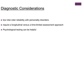 Diagnostic Considerations 
 low inter-rater reliability with personality disorders 
 require a longitudinal versus a time-limited assessment approach 
 Psychological testing can be helpful 
 