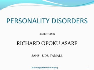 PERSONALITY DISORDERS
PRESENTED BY
RICHARD OPOKU ASARE
SAHS - UDS, TAMALE
asareor@yahoo.com ©2014 1
 