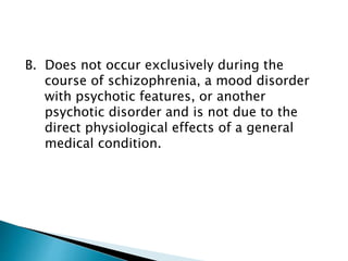 B. Does not occur exclusively during the
course of schizophrenia, a mood disorder
with psychotic features, or another
psychotic disorder and is not due to the
direct physiological effects of a general
medical condition.
 