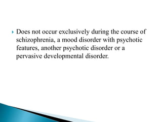  Does not occur exclusively during the course of
schizophrenia, a mood disorder with psychotic
features, another psychotic disorder or a
pervasive developmental disorder.
 