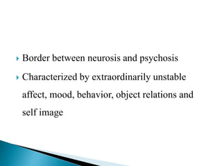  Border between neurosis and psychosis
 Characterized by extraordinarily unstable
affect, mood, behavior, object relations and
self image
 