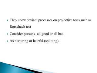  They show deviant processes on projective tests such as
Rorschach test
 Consider persons- all good or all bad
 As nurturing or hateful (splitting)
 