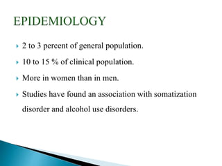  2 to 3 percent of general population.
 10 to 15 % of clinical population.
 More in women than in men.
 Studies have found an association with somatization
disorder and alcohol use disorders.
 
