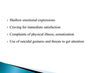  Shallow emotional expressions
 Craving for immediate satisfaction
 Complaints of physical illness, somatization
 Use of suicidal gestures and threats to get attention
 