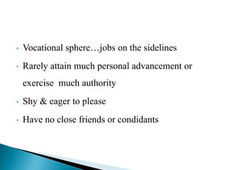 • Vocational sphere…jobs on the sidelines
• Rarely attain much personal advancement or
exercise much authority
• Shy & eager to please
• Have no close friends or condidants
 