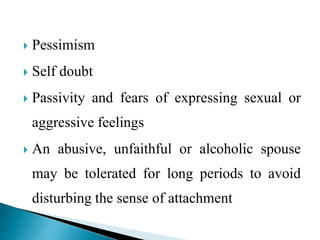  Pessimism
 Self doubt
 Passivity and fears of expressing sexual or
aggressive feelings
 An abusive, unfaithful or alcoholic spouse
may be tolerated for long periods to avoid
disturbing the sense of attachment
 