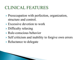  Preoccupation with perfection, organization,
structure and control.
 Excessive devotion to work
 Difficulty relaxing
 Rule-conscious behavior
 Self criticism and inability to forgive own errors
 Reluctance to delegate
 