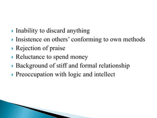  Inability to discard anything
 Insistence on others’ conforming to own methods
 Rejection of praise
 Reluctance to spend money
 Background of stiff and formal relationship
 Preoccupation with logic and intellect
 