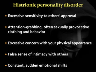  Excessive sensitivity to others' approval
 Attention-grabbing, often sexually provocative
clothing and behavior
 Excessive concern with your physical appearance
 False sense of intimacy with others
 Constant, sudden emotional shifts
 