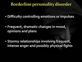  Difficulty controlling emotions or impulses
 Frequent, dramatic changes in mood,
opinions and plans
 Stormy relationships involving frequent,
intense anger and possibly physical fights
 